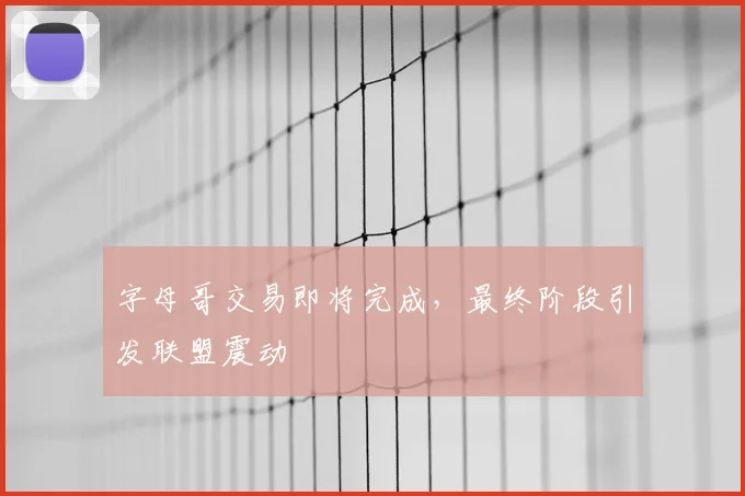 字母哥交易即将完成,最终阶段引发联盟震动