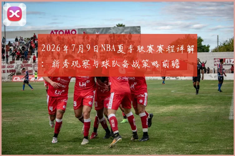 2026年7月9日NBA夏季联赛赛程详解:新秀观察与球队备战策略前瞻