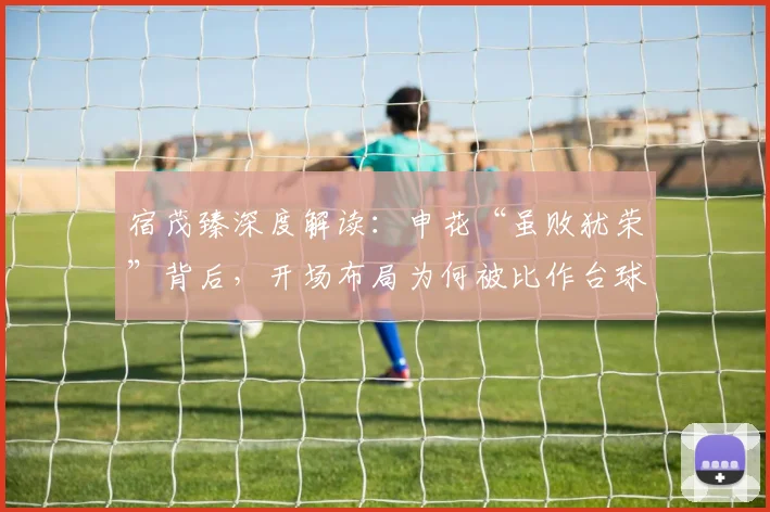 宿茂臻深度解读:申花“虽败犹荣”背后,开场布局为何被比作台球比赛?