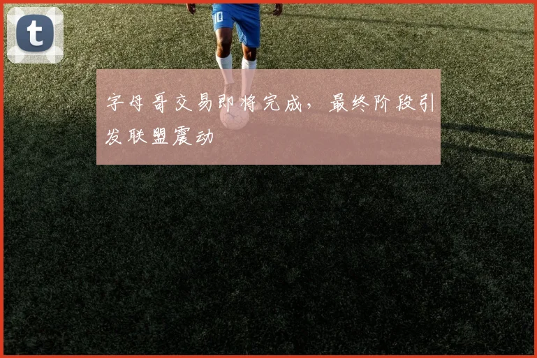 字母哥交易即将完成，最终阶段引发联盟震动