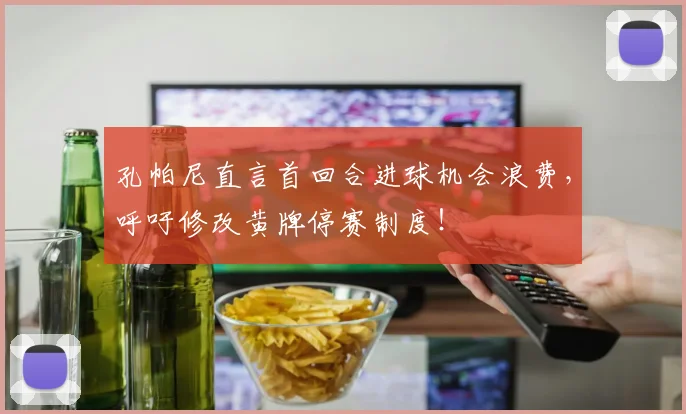 孔帕尼直言首回合进球机会浪费，呼吁修改黄牌停赛制度！