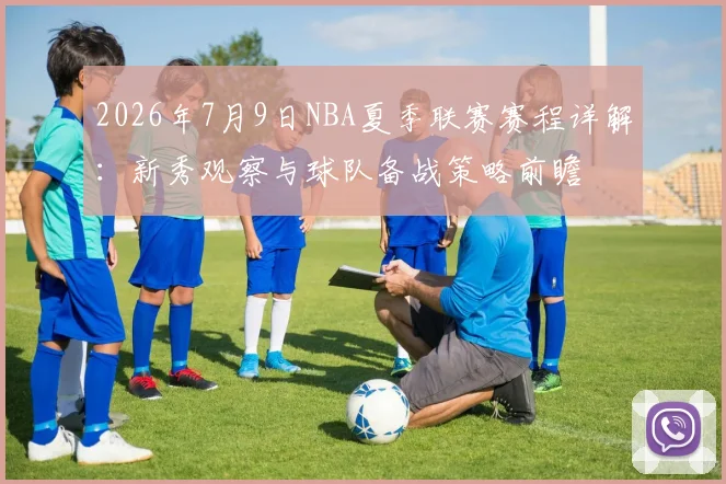 2026年7月9日NBA夏季联赛赛程详解：新秀观察与球队备战策略前瞻