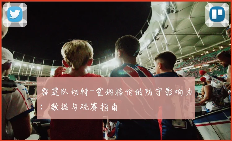 雷霆队切特-霍姆格伦的防守影响力：数据与观赛指南