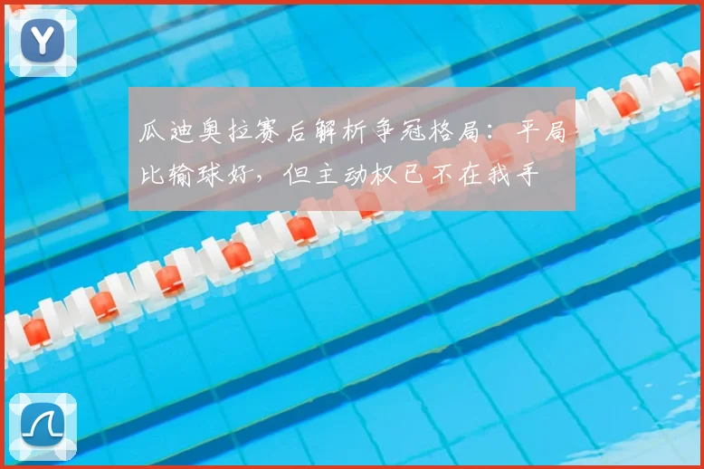 瓜迪奥拉赛后解析争冠格局:平局比输球好,但主动权已不在我手