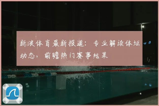 新浪体育最新报道：专业解读体坛动态，前瞻热门赛事结果