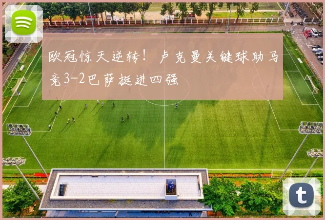 欧冠惊天逆转!卢克曼关键球助马竞3-2巴萨挺进四强