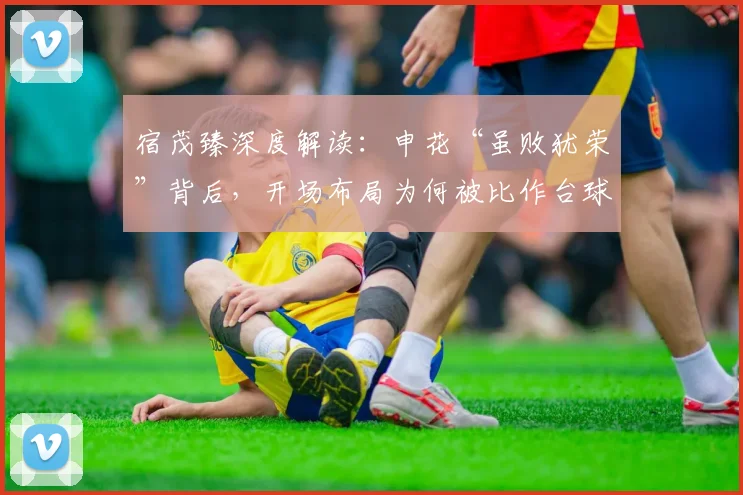 宿茂臻深度解读：申花“虽败犹荣”背后，开场布局为何被比作台球比赛？