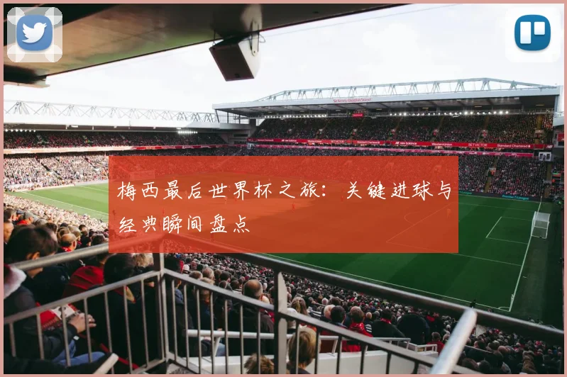 梅西最后世界杯之旅：关键进球与经典瞬间盘点