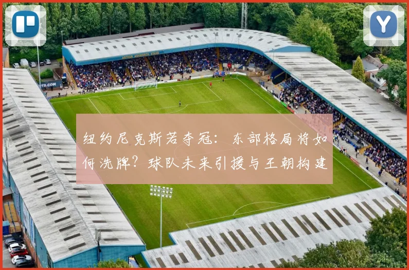纽约尼克斯若夺冠:东部格局将如何洗牌?球队未来引援与王朝构建前瞻