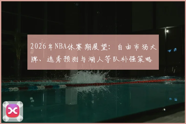 2026年NBA休赛期展望:自由市场大牌、选秀预测与湖人等队补强策略分析