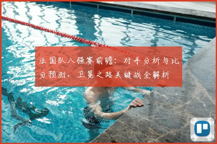 法国队八强赛前瞻:对手分析与比分预测,卫冕之路关键战全解析