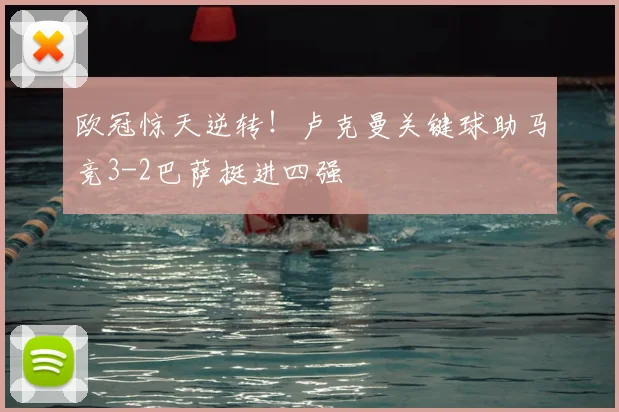 欧冠惊天逆转！卢克曼关键球助马竞3-2巴萨挺进四强